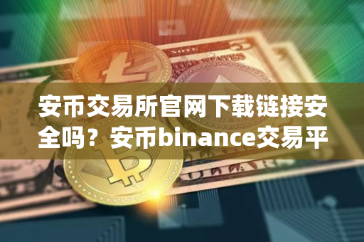 安币交易所官网下载链接安全吗？安币binance交易平台App下载教程
