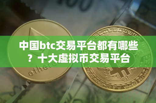 中国btc交易平台都有哪些？十大虚拟币交易平台