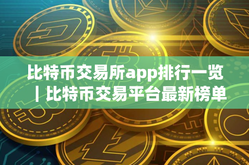 比特币交易所app排行一览|比特币交易平台最新榜单 比特币交易所app排行一览|比特币交易平台最新榜单