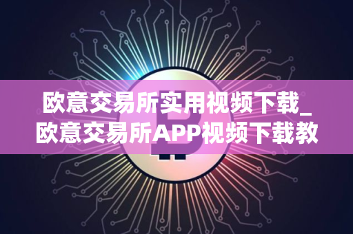 欧意交易所实用视频下载_欧意交易所APP视频下载教程