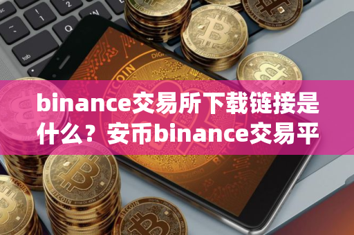 binance交易所下载链接是什么？安币binance交易平台App下载教程