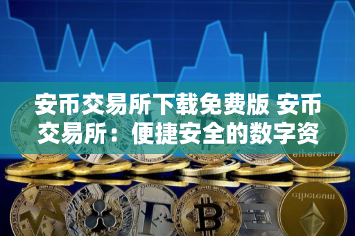 安币交易所下载免费版 安币交易所：便捷安全的数字资产交易平台