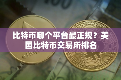 比特币哪个平台最正规？美国比特币交易所排名
