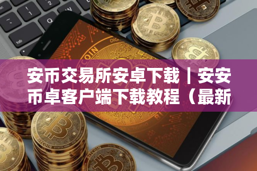 安币交易所安卓下载｜安安币卓客户端下载教程（最新）