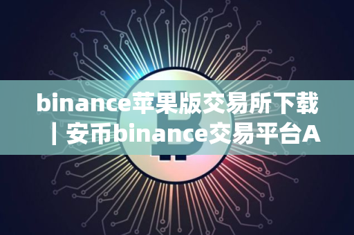 binance苹果版交易所下载｜安币binance交易平台App下载教程