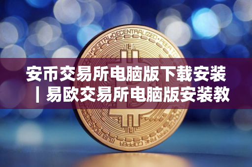 安币交易所电脑版下载安装｜易欧交易所电脑版安装教程