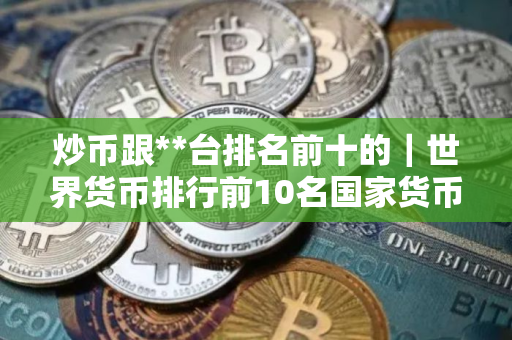 炒币跟**台排名前十的｜世界货币排行前10名国家货币