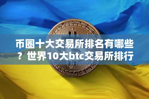 币圈十大交易所排名有哪些？世界10大btc交易所排行榜