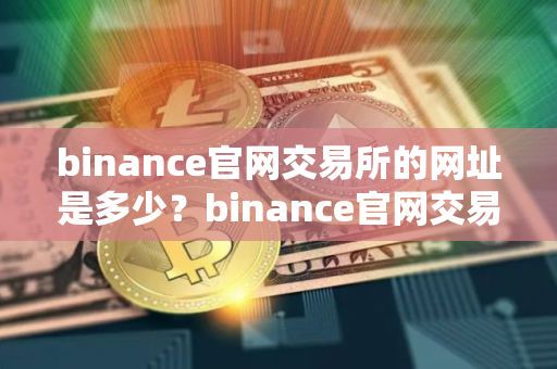 binance官网交易所的网址是多少？binance官网交易所网址