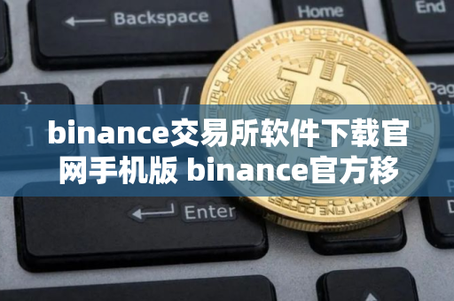 binance交易所软件下载官网手机版 binance官方移动端下载及安装指南 binance交易所软件下载官网手机版 binance官方移动端下载及安装指南