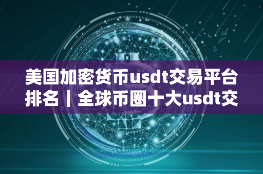 美国加密货币usdt交易平台排名|全球币圈十大usdt交易平台排名 美国加密货币usdt交易平台排名|全球币圈十大usdt交易平台排名