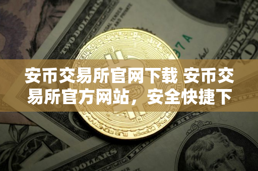 安币交易所官网下载 安币交易所官方网站，安全快捷下载