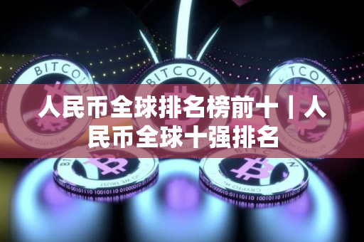 人民币全球排名榜前十｜人民币全球十强排名