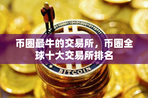 币圈最牛的交易所,币圈全球十大交易所排名 币圈最牛的交易所,币圈全球十大交易所排名