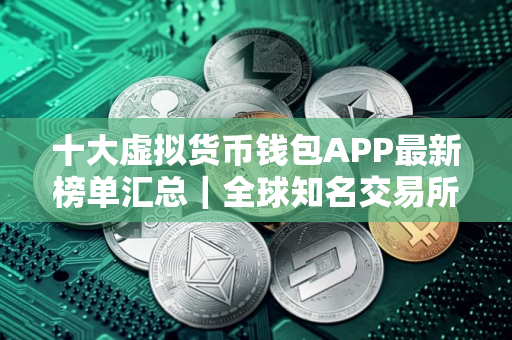 十大虚拟货币钱包APP最新榜单汇总｜全球知名交易所排名前十名