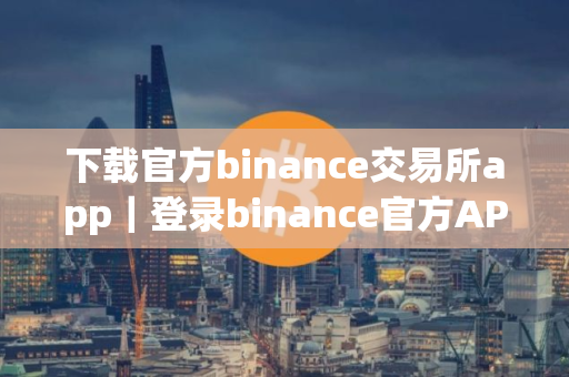 下载官方binance交易所app｜登录binance官方APP注册买卖步骤教程