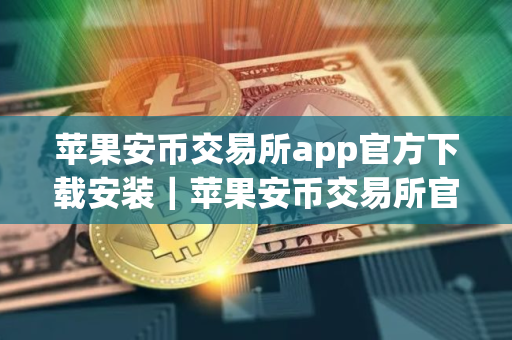 苹果安币交易所app官方下载安装｜苹果安币交易所官方下载与安装指南