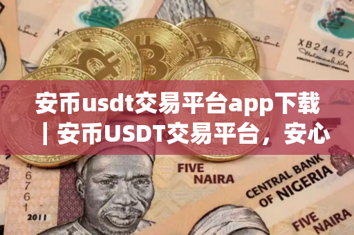 安币usdt交易平台app下载｜安币USDT交易平台，安心投资，便捷操作