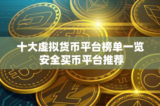 十大虚拟货币平台榜单一览 安全买币平台推荐