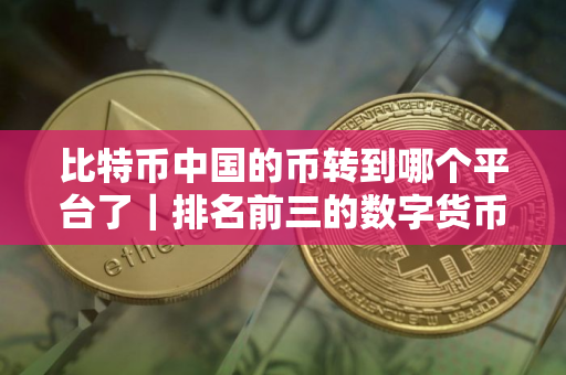 比特币中国的币转到哪个平台了｜排名前三的数字货币交易所