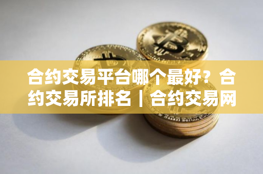 合约交易平台哪个最好？合约交易所排名｜合约交易网站