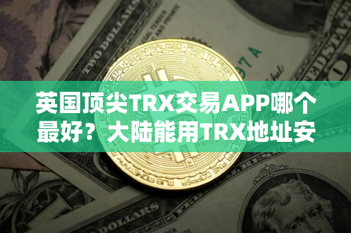 英国顶尖TRX交易APP哪个最好?大陆能用TRX地址安卓排行榜 英国顶尖TRX交易APP哪个最好?大陆能用TRX地址安卓排行榜