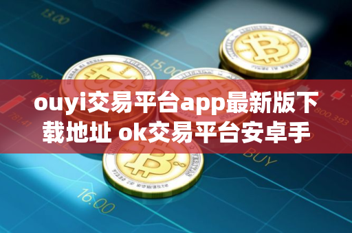 ouyi交易平台app最新版下载地址 ok交易平台安卓手机端