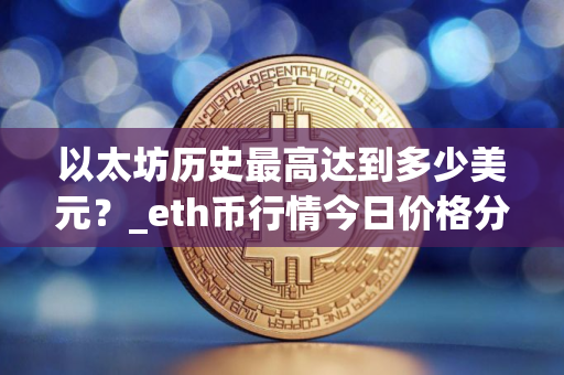 以太坊历史最高达到多少美元？_eth币行情今日价格分析