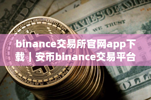 binance交易所官网app下载｜安币binance交易平台App下载教程