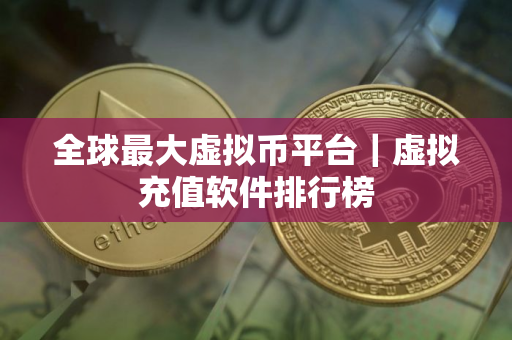 全球最大虚拟币平台｜虚拟充值软件排行榜