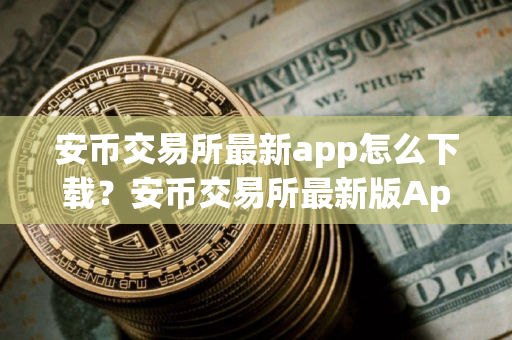 安币交易所最新app怎么下载？安币交易所最新版App下载攻略