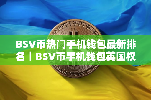 BSV币热门手机钱包最新排名|BSV币手机钱包英国权威榜单 BSV币热门手机钱包最新排名|BSV币手机钱包英国权威榜单