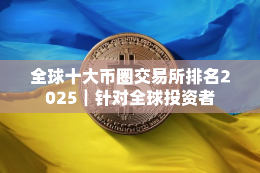 全球十大币圈交易所排名2025｜针对全球投资者