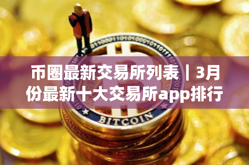 币圈最新交易所列表｜3月份最新十大交易所app排行下载