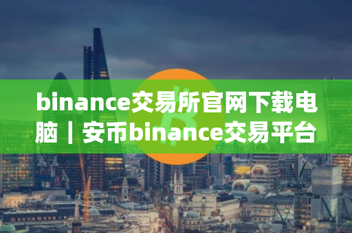 binance交易所官网下载电脑｜安币binance交易平台App下载教程