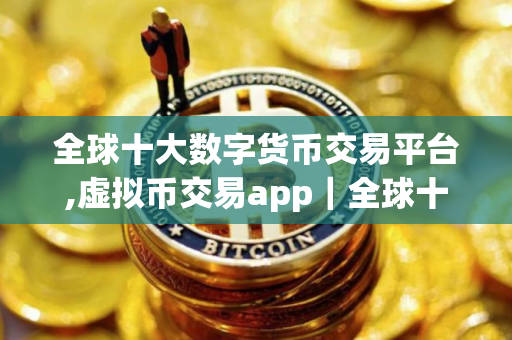 全球十大数字货币交易平台,虚拟币交易app｜全球十大数字货币交易平台