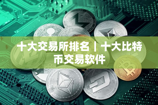 十大交易所排名|十大比特币交易软件 十大交易所排名|十大比特币交易软件