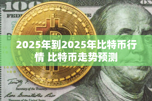 2025年到2025年比特币行情 比特币走势预测
