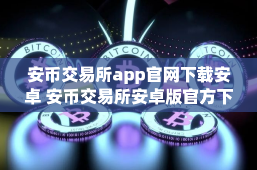 安币交易所app官网下载安卓 安币交易所安卓版官方下载