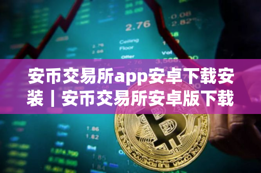 安币交易所app安卓下载安装｜安币交易所安卓版下载安装