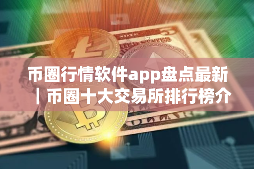 币圈行情软件app盘点最新｜币圈十大交易所排行榜介绍