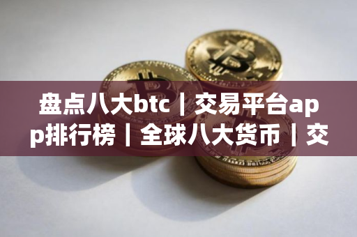 盘点八大btc|交易平台app排行榜|全球八大货币|交易平台排行榜 盘点八大btc|交易平台app排行榜|全球八大货币|交易平台排行榜