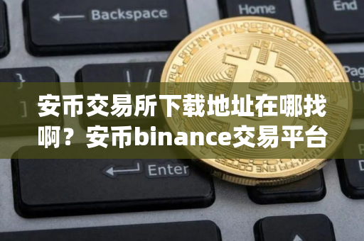 安币交易所下载地址在哪找啊？安币binance交易平台App下载教程