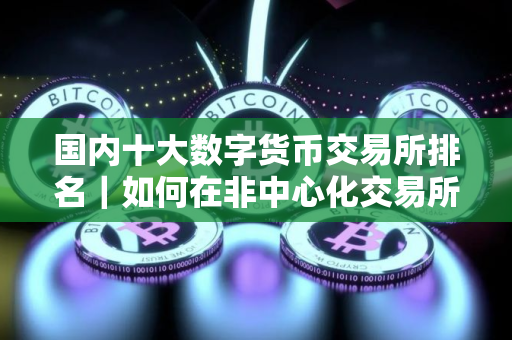 国内十大数字货币交易所排名｜如何在非中心化交易所买比特币