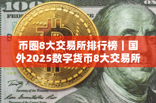 币圈8大交易所排行榜｜国外2025数字货币8大交易所排行