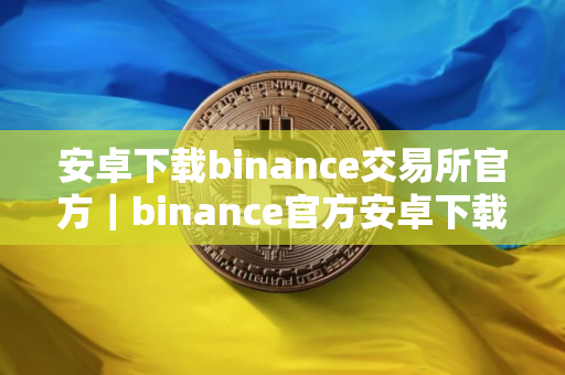 安卓下载binance交易所官方｜binance官方安卓下载
