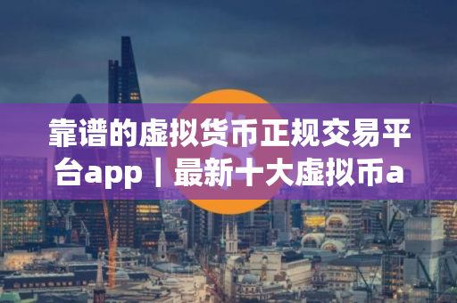 靠谱的虚拟货币正规交易平台app|最新十大虚拟币app排名 靠谱的虚拟货币正规交易平台app|最新十大虚拟币app排名