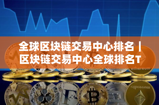 全球区块链交易中心排名｜区块链交易中心全球排名TOP10