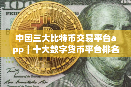 中国三大比特币交易平台app｜十大数字货币平台排名