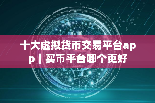十大虚拟货币交易平台app｜买币平台哪个更好